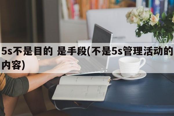 5s不是目的 是手段(不是5s管理活动的内容)