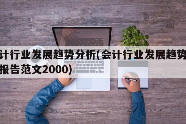 会计行业发展趋势分析(会计行业发展趋势分析报告范文2000)